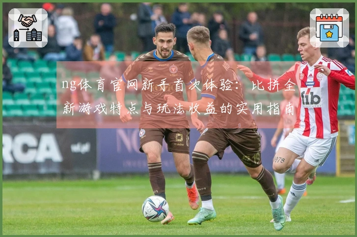 ng体育官网新手首次体验：比拼全新游戏特点与玩法收益的实用指南