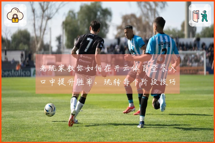 老玩家教你如何在开云体育登录入口中提升胜率，玩转每个阶段技巧！