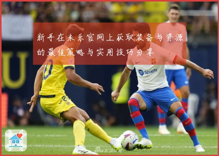 新手在米乐官网上获取装备与资源的最佳策略与实用技巧分享