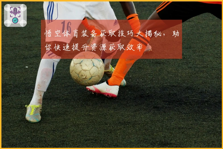 悟空体育装备获取技巧大揭秘，助你快速提升资源获取效率