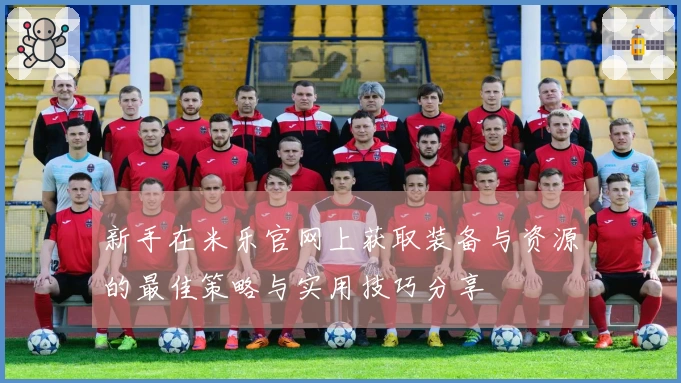 新手在米乐官网上获取装备与资源的最佳策略与实用技巧分享